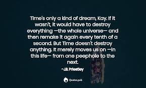 Priestley on plays, writing, justice, society, youth, teenage, sociology, inspiration, time, humor, dreams and conflict. Time S Only A Kind Of Dream Kay If J B Priestley Quotes Pub