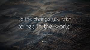However, what we can do is to opt for positive changes. Mahatma Gandhi Quote Be The Change You Wish To See In The World