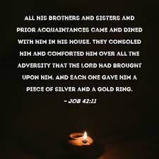 Job 42:11 All his brothers and sisters and prior acquaintances came and  dined with him in his house. They consoled him and comforted him over all  the adversity that the LORD had