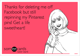 Thanks For Deleting Me Off Facebook But Still Repinning My Pinterest Pins Get A Life Sweetheart Funny Quotes Make Me Laugh Ecards Funny