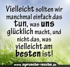 Vielleicht Sollten Wir Manchmal Einfach Das Tun Was Uns Glucklich Macht Und Nicht Das Was Vielleicht Am Besten Ist Spruche Suche