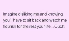 Imagine Disliking Me And Knowing You Ll Have To Sit Back And Watch Me Flourish For The Rest Of Your Life Ouch In 2021 Deep Thinking Inspirational Words Life Quotes