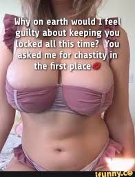 Why On Earth Would I Feel Guilty About Keeping You Locked All This Time You Asked Me For Chastity In The First Place