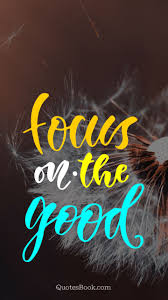 However, if you focus on feeling the way you would feel if you did, in fact, have x, y or z (even without having it), well i'm pretty confident x, y, or z might don't just forget about the feelings once you feel the happiness, but keep on focusing on it. Focus On The Good Quotesbook