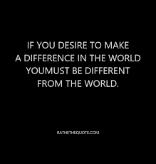 If You Desire To Make A Difference In The World You Must Be Different From The World Ratethequote