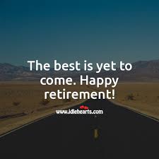 Always remember that vour present' situafion is not your final destination. The Best Is Yet To Come Happy Retirement Idlehearts