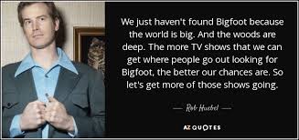 Quotes that contain the word bigfoot. Rob Huebel Quote We Just Haven T Found Bigfoot Because The World Is Big