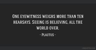 Discover famous quotes and sayings. One Eyewitness Weighs More Than Ten Hearsays Seeing Is Believing All The World Over