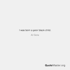 When i was a child, i was very poor and. I Was Born A Poor Black Child Al Gore