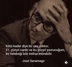saramago Kötü kader diye bir şey yoktur; 21. yüzyıl vardır ve bu yüzyıl  yavrucuğum, bir kelebeği bile intihar ettirebilir. José Saramago x x