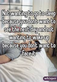 Not Wanting To Go To Sleep Because You Don T Want To See The Next Day