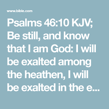 Be still and know that i am god is an incredible verse about which many songs have been written and countless sermons have been preached. Psalms 46 10 Kjv Be Still And Know That I Am God I Will Be Exalted Among The Heathen I Will Be Exalted In The Earth Bible Apps Psalm 46 10 Psalms
