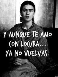 Y Aunque Te Amo Con Locura Ya No Vuelvas Frase De Frida Kahlo Frases De Frida Frida Kahlo Quotes