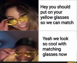 Hey You Should Put On Your Yellow Glasses So We Can Match Yeah We Look So Cool With Matching Glasses Now Ifunny Classic Memes Memes Funny Memes
