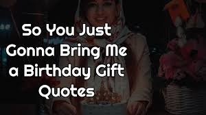 That feeling of belonging and love that you gave me with a surprise birthday party was the best gift i've ever received. So You Just Gonna Bring Me A Birthday Gift Quotes Top 21
