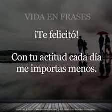 Te Felicito Con Tu Actitud Cada Dia Me Importas Menos Frases De Tristeza No Me Importa Me Disculpas Amor