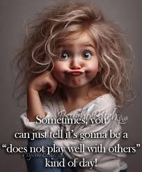 Sometimes, Pitchn you ehyo can just tell it S gonna be a it's "does not  play well with others" kind of day!