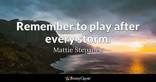 Let's start a new slate, let's look for the rainbow in every cloud and let's be more humane and selfless, let us become more. Mattie Stepanek Remember To Play After Every Storm