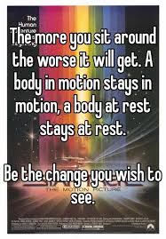 The More You Sit Around The Worse It Will Get A Body In Motion Stays In Motion A Body At Rest Stays At Rest Be The Change You Wish To See