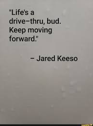  Life S A Drive Thru Bud Keep Moving Forward Jared Keeso Moving Forward Quotes Keep Moving Forward Quotes Keep Moving Forward