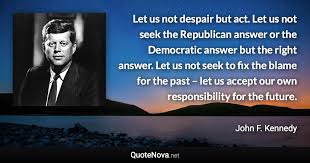 Let us not seek to fix the blame for the past. Let Us Not Despair But Act Let Us Not Seek The Republican Answer Or The Democratic Answer But The R