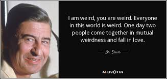Because, you know, there's always someone out there who loves you for it, whether you can see it or not. Top 25 Weirdness Quotes Of 98 A Z Quotes