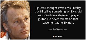 Evel Knievel quote: I guess I thought I was Elvis Presley but I'll...