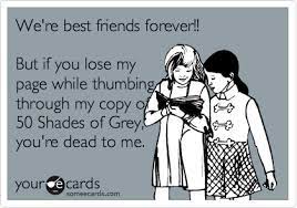 We Re Best Friends Forever But If You Lose My Page While Thumbing Through My Copy Of 50 Shades Of Grey You Re Dead To Me Funny Friendship Quotes Best Friend Quotes