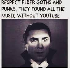 RESPECT ELDER GOTHS AND PUNKS, THEY FOUND ALL THE MUSIC WITHOUT YOUTUBE