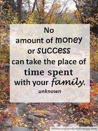 No Amount Of Money Or Success Can Take The Place Of Time Spent With Your Family Unknown C Quotes About Motherhood Friendship Day Quotes New Beginning Quotes