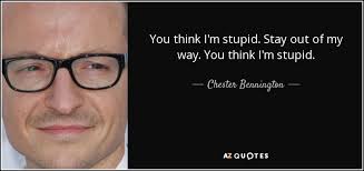 Chester Bennington Quote You Think I M Stupid Stay Out Of My Way You