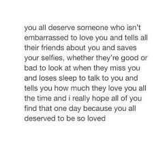 You All Deserve Someone Who Isn T Embarrassed To Love You And Tells All Their Friends Be Yourself Quotes Embarrassed Quotes Meaningful Quotes