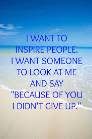 I Want To Inspire People I Want Someone To Look At Me And Say Because Of You I Didn T Give Up Pin By Day On My Favourite Quotes Positive Inspiration Fab Quotes Leadership Inspiration