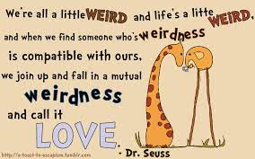 And when we find someone whose weirdness is compatible with ours, we join up with them and fall into mutually satisfying weirdnessand call it lovetrue love. Dr Seuss Quotes Love Quotes Quotesgram
