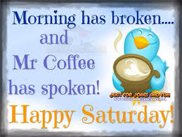 Morning Has Broken Coffee Has Spoken Happy Saturday Good Morning Saturday Saturday Greetings Happy Saturday Pictures