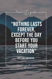 And everything can be reused. Gayland Anderson Nothing Lasts Forever Except The Day Before You Start Your Vacation Travel Quote