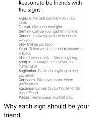 Because they'll probably say no a lot. Reasons To Be Friends With The Signs Aries Is The Best Company You Can Have Taurus Gives The Best Gifts Gemini Can Be Your Partner In Crime Cancer Is Always Available To