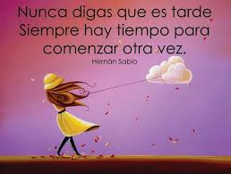 Nunca Digas Que Es Tarde Siempre Hay Tiempo Para Comenzar Otra Vez Hernan Sabio Best Quotes Famous Quotes Quotes