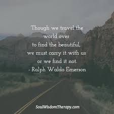 Though We Travel The World Over To Find The Beautiful We Must Carry It With Us Or We Find It Not Ralph Wald Serious Quotes Heartfelt Quotes Words Quotes