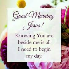 Good Morning Jesus Knowing You Are Beside Me Is All I Need To Begin My Day Beautiful Day Quotes Morning Verses Morning Blessings