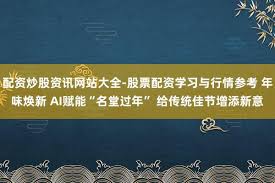 配资炒股资讯网站大全-股票配资学习与行情参考年味焕新AI赋能 ...