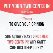 It means, i want to express my opinion, which is probably worth only two cents. of course, the speaker or writer doesn't mean that his words are worth only two cents. Put Your Two Cents In Means To Give Your Opinion Example She Always Has To Put Her Two Cents In English Vocabulary Words English Phrases English Idioms