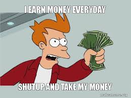 Meme creator, i re, y need this job i got to make money. I Earn Money Everyday Shutup And Take My Money Shutup And Take My Money Make A Meme