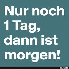 Nur Noch 1 Tag Dann Ist Morgen Lustige Spruche Witzige Spruche Lebensweisheiten Spruche