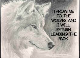 When the wolf is at your door, such as: Throw Me To The Wolves And I Will Return Leading The Pack Alpha Quote Wolf Words Quotes