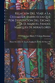 Relación Del Viaje a La Ciudad De Marruecos Que Por Disposición Del Excmo.  Sr. D. Manuel Pando, Marqués De Miraflores: Primer Secretario De Estado,  Verificó En El Mes De Mayo De 1863 -
