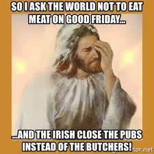 How have we not shared these yet? So I Ask The World Not To Eat Meat On Good Friday And The Irish Close The Pubs Instead Of The Butchers Sad Jesus Meme Generator