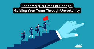 Leadership in Times of Change: Guiding Your Team Through Uncertainty