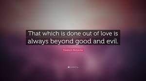 Friedrich Nietzsche Quote That Which Is Done Out Of Love Is Always Beyond Good And Evil Nietzsche Quotes Good And Evil Quotes Nietzsche
