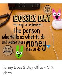Do be cautious about giving overly. Its Funs Ville Bosses Day The Day We Celebrate The Person Who Tells Us What To Do And Makes More Emoney Then We Do This Isn T Awkward Funny Boss S Day Gifts